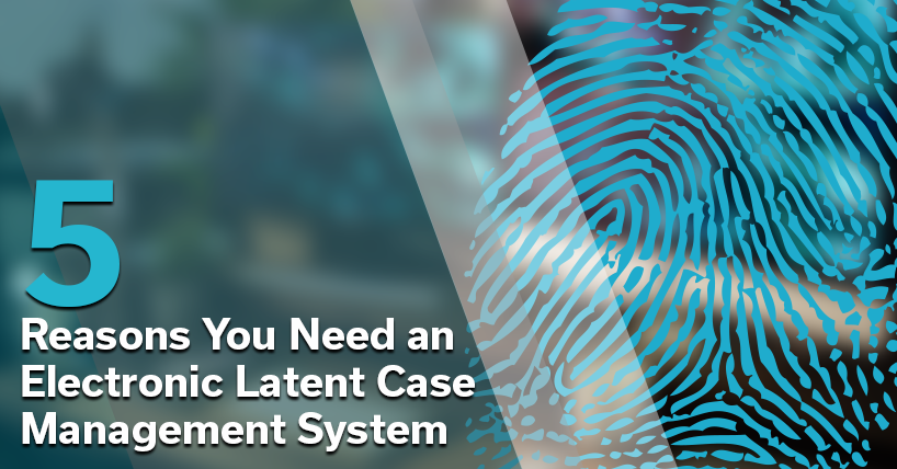 5 Reasons You Need an Electronic Latent Case Management System