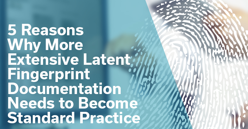 5 Reasons Why Latent Fingerprint Documentation needs to become a standard practice